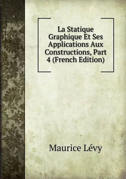 Обложка книги La Statique Graphique Et Ses Applications Aux Constructions, Part 4 (French Edition), Maurice Lévy