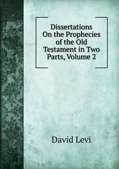 Обложка книги Dissertations On the Prophecies of the Old Testament in Two Parts, Volume 2, David Levi