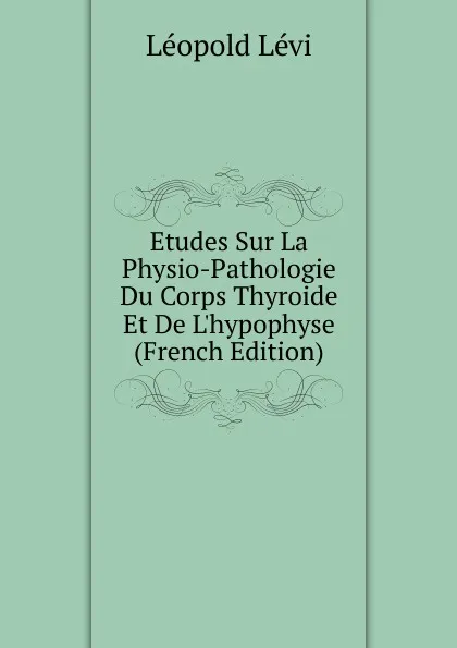 Обложка книги Etudes Sur La Physio-Pathologie Du Corps Thyroide Et De L.hypophyse (French Edition), Léopold Lévi