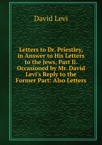 Обложка книги Letters to Dr. Priestley, in Answer to His Letters to the Jews, Part Ii. Occasioned by Mr. David Levi.s Reply to the Former Part: Also Letters, David Levi