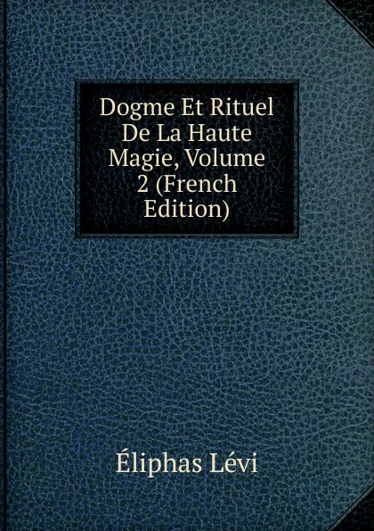 Обложка книги Dogme Et Rituel De La Haute Magie, Volume 2 (French Edition), Eliphas Lévi