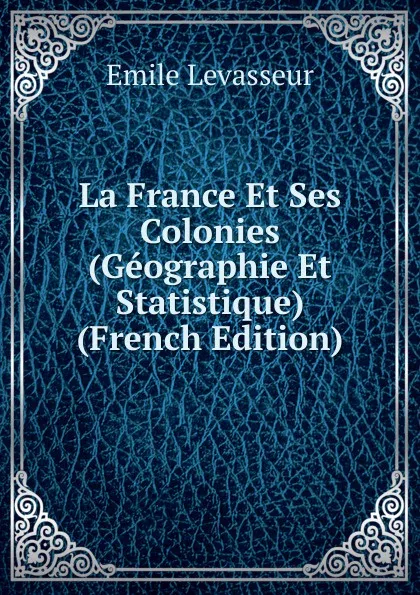 Обложка книги La France Et Ses Colonies (Geographie Et Statistique) (French Edition), Émile Levasseur