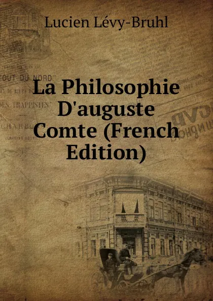 Обложка книги La Philosophie D.auguste Comte (French Edition), Lucien Lévy-Bruhl