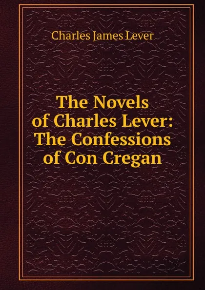 Обложка книги The Novels of Charles Lever: The Confessions of Con Cregan, Lever Charles James