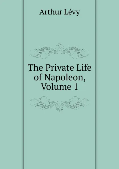 Обложка книги The Private Life of Napoleon, Volume 1, Arthur Levy