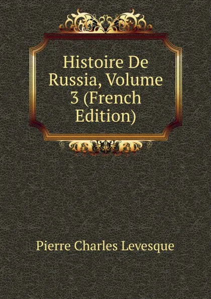 Обложка книги Histoire De Russia, Volume 3 (French Edition), Pierre Charles Levesque