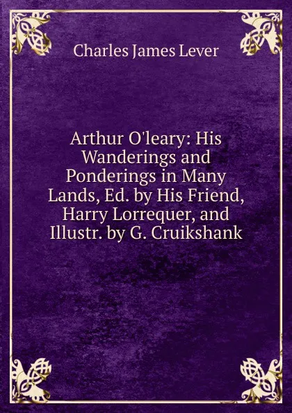 Обложка книги Arthur O.leary: His Wanderings and Ponderings in Many Lands, Ed. by His Friend, Harry Lorrequer, and Illustr. by G. Cruikshank, Lever Charles James