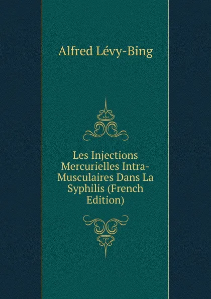 Обложка книги Les Injections Mercurielles Intra-Musculaires Dans La Syphilis (French Edition), Alfred Lévy-Bing