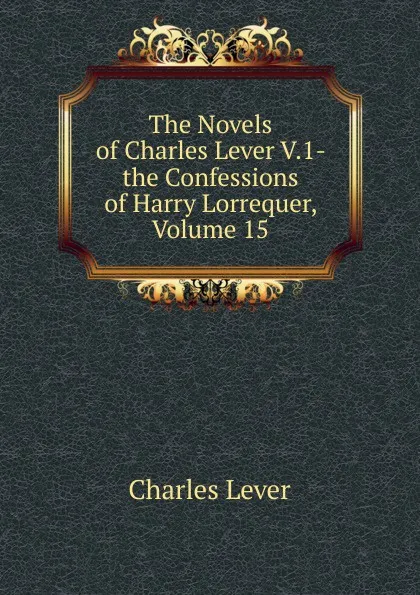 Обложка книги The Novels of Charles Lever V.1- the Confessions of Harry Lorrequer, Volume 15, Charles Lever