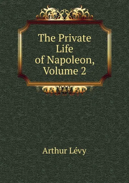 Обложка книги The Private Life of Napoleon, Volume 2, Arthur Levy