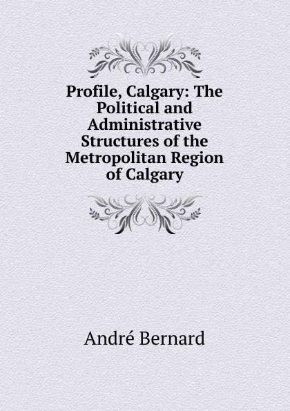 Обложка книги Profile, Calgary: The Political and Administrative Structures of the Metropolitan Region of Calgary, André Bernard