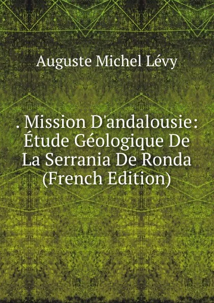 Обложка книги . Mission D.andalousie: Etude Geologique De La Serrania De Ronda (French Edition), Auguste Michel Lévy