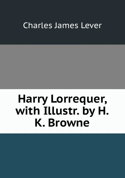 Обложка книги Harry Lorrequer, with Illustr. by H.K. Browne, Lever Charles James