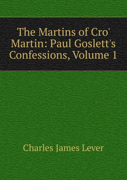 Обложка книги The Martins of Cro. Martin: Paul Goslett.s Confessions, Volume 1, Lever Charles James