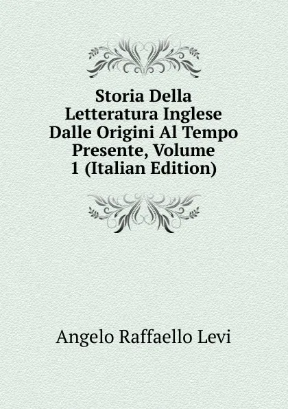 Обложка книги Storia Della Letteratura Inglese Dalle Origini Al Tempo Presente, Volume 1 (Italian Edition), Angelo Raffaello Levi