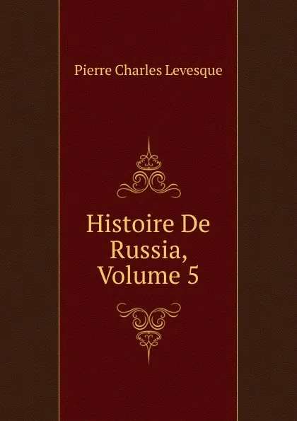 Обложка книги Histoire De Russia, Volume 5, Pierre Charles Levesque