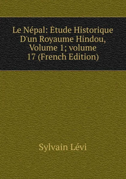 Обложка книги Le Nepal: Etude Historique D.un Royaume Hindou, Volume 1;.volume 17 (French Edition), Sylvain Lévi