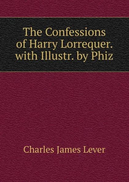 Обложка книги The Confessions of Harry Lorrequer. with Illustr. by Phiz, Lever Charles James