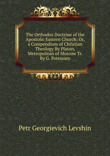 Обложка книги The Orthodox Doctrine of the Apostolic Eastern Church; Or, a Compendium of Christian Theology By Platon, Metropolitan of Moscow Tr. By G. Potessaro., Petr Georgievich Levshin