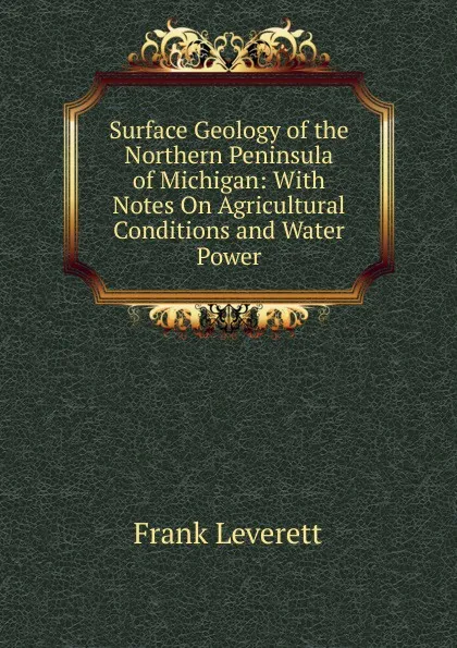 Обложка книги Surface Geology of the Northern Peninsula of Michigan: With Notes On Agricultural Conditions and Water Power, Frank Leverett