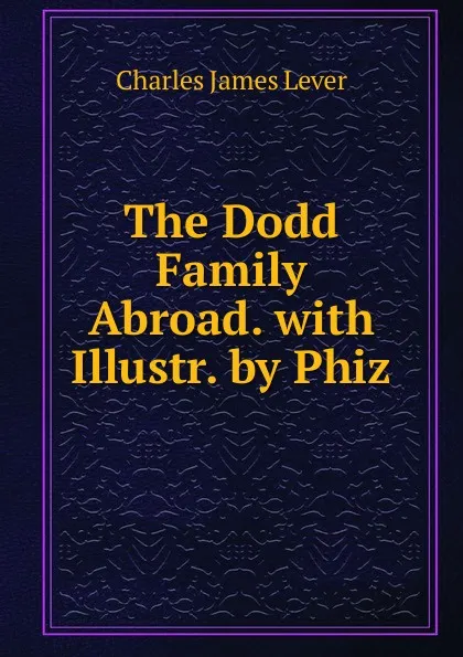 Обложка книги The Dodd Family Abroad. with Illustr. by Phiz, Lever Charles James