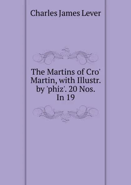 Обложка книги The Martins of Cro. Martin, with Illustr. by .phiz.. 20 Nos. In 19., Lever Charles James