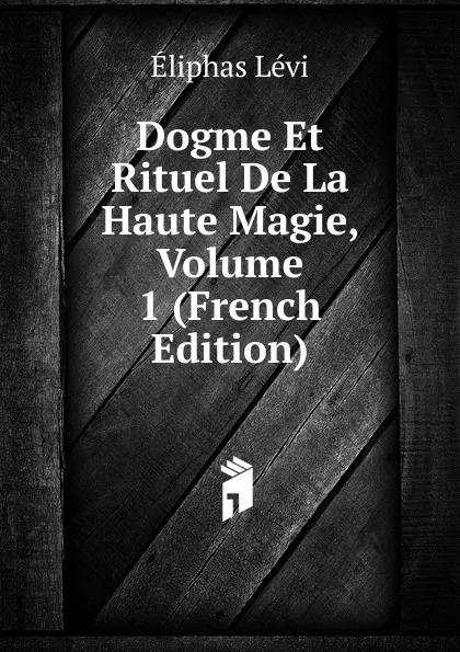 Обложка книги Dogme Et Rituel De La Haute Magie, Volume 1 (French Edition), Eliphas Lévi