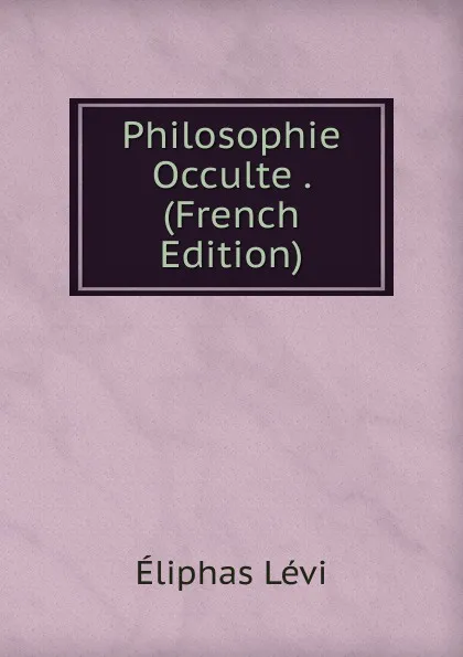 Обложка книги Philosophie Occulte . (French Edition), Eliphas Lévi