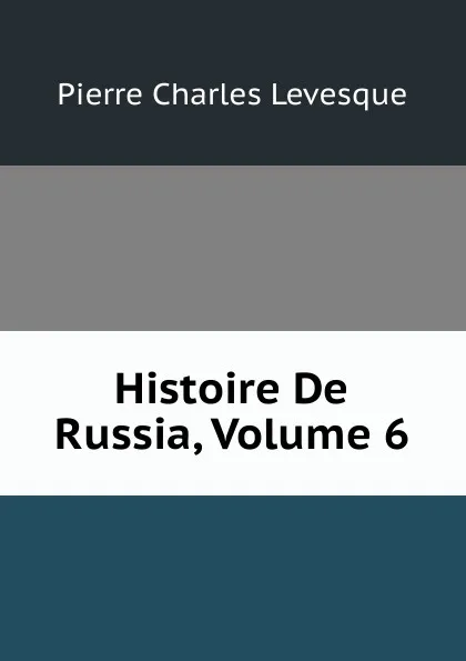 Обложка книги Histoire De Russia, Volume 6, Pierre Charles Levesque