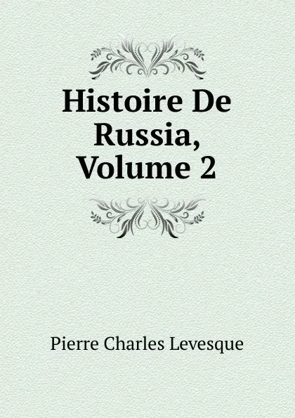 Обложка книги Histoire De Russia, Volume 2, Pierre Charles Levesque