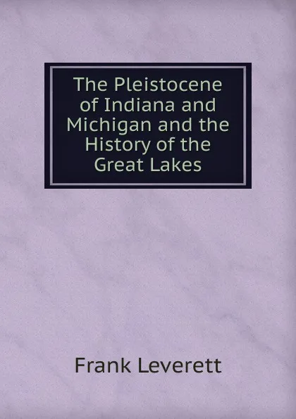 Обложка книги The Pleistocene of Indiana and Michigan and the History of the Great Lakes, Frank Leverett