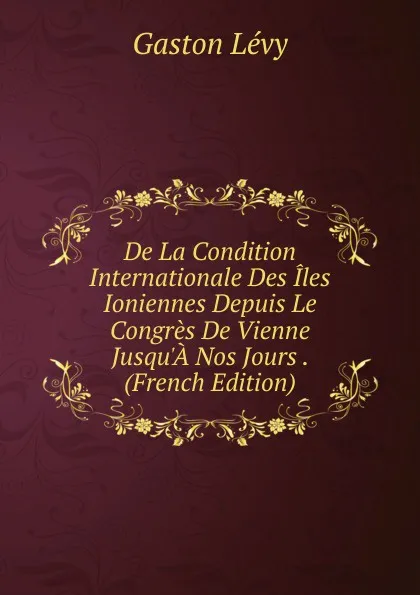 Обложка книги De La Condition Internationale Des Iles Ioniennes Depuis Le Congres De Vienne Jusqu.A Nos Jours . (French Edition), Gaston Lévy