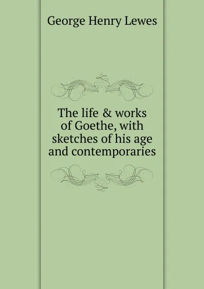 Обложка книги The life . works of Goethe, with sketches of his age and contemporaries, George Henry Lewes