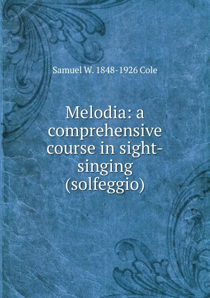 Обложка книги Melodia: a comprehensive course in sight-singing (solfeggio), Samuel W. 1848-1926 Cole