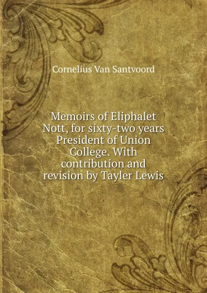 Обложка книги Memoirs of Eliphalet Nott, for sixty-two years President of Union College. With contribution and revision by Tayler Lewis, Cornelius Van Santvoord