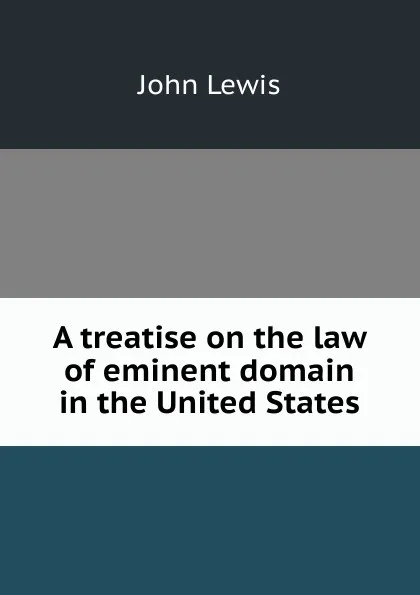 Обложка книги A treatise on the law of eminent domain in the United States, John Lewis