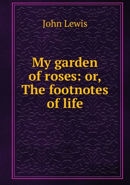 Обложка книги My garden of roses: or, The footnotes of life, John Lewis