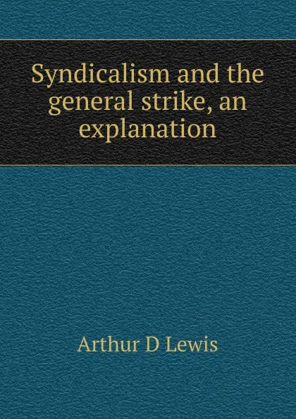 Обложка книги Syndicalism and the general strike, an explanation, Arthur D Lewis