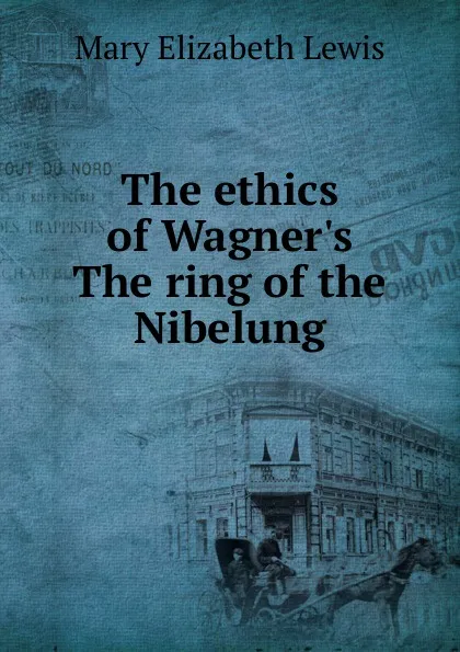 Обложка книги The ethics of Wagner.s The ring of the Nibelung, Mary Elizabeth Lewis