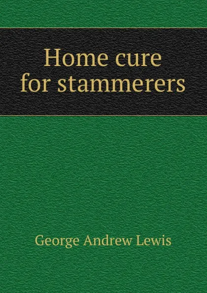 Обложка книги Home cure for stammerers, George Andrew Lewis