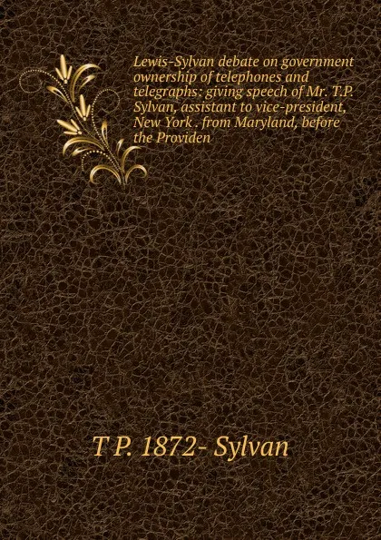 Обложка книги Lewis-Sylvan debate on government ownership of telephones and telegraphs: giving speech of Mr. T.P. Sylvan, assistant to vice-president, New York . from Maryland, before the Providen, T P. 1872- Sylvan