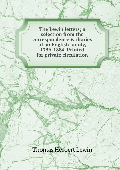 Обложка книги The Lewin letters; a selection from the correspondence . diaries of an English family, 1756-1884. Printed for private circulation, Thomas Herbert Lewin