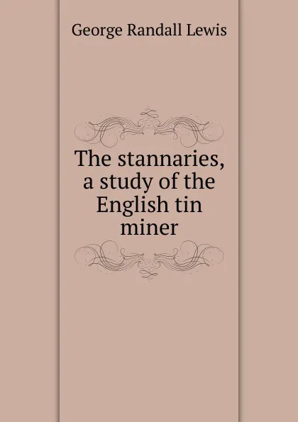 Обложка книги The stannaries, a study of the English tin miner, George Randall Lewis