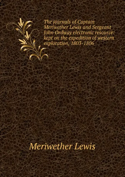 Обложка книги The journals of Captain Meriwether Lewis and Sergeant John Ordway electronic resource: kept on the expedition of western exploration, 1803-1806, Meriwether Lewis