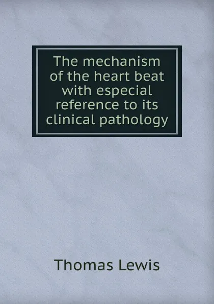 Обложка книги The mechanism of the heart beat with especial reference to its clinical pathology, Thomas Lewis