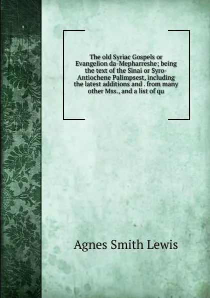 Обложка книги The old Syriac Gospels or Evangelion da-Mepharreshe; being the text of the Sinai or Syro-Antiochene Palimpsest, including the latest additions and . from many other Mss., and a list of qu, Agnes Smith Lewis