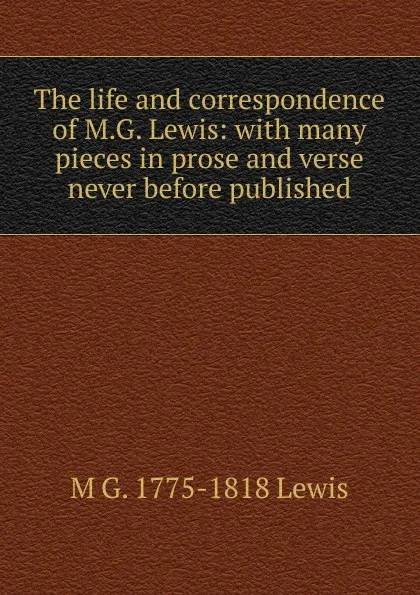 Обложка книги The life and correspondence of M.G. Lewis: with many pieces in prose and verse never before published, M G. 1775-1818 Lewis