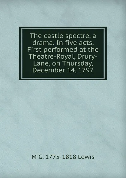 Обложка книги The castle spectre, a drama. In five acts. First performed at the Theatre-Royal, Drury-Lane, on Thursday, December 14, 1797, M G. 1775-1818 Lewis