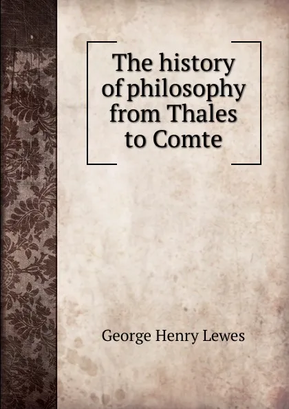 Обложка книги The history of philosophy from Thales to Comte, George Henry Lewes