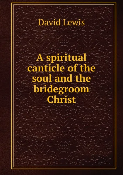 Обложка книги A spiritual canticle of the soul and the bridegroom Christ, David Lewis